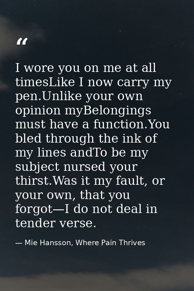 I wore you on me at all timesLike I now carry my pen.Unlike your own opinion myBelongings must have a function.You bled  — Mie Hansson, Where Pain Thrives