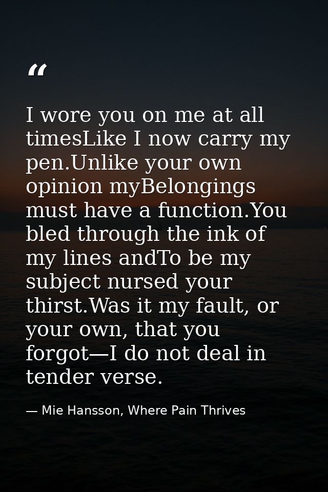 I wore you on me at all timesLike I now carry my pen.Unlike your own opinion myBelongings must have a function.You bled  — Mie Hansson, Where Pain Thrives