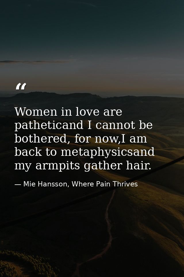 Women in love are patheticand I cannot be bothered, for now,I am back to metaphysicsand my armpits gather hair. — Mie Hansson, Where Pain Thrives