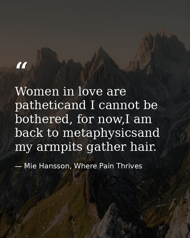 Women in love are patheticand I cannot be bothered, for now,I am back to metaphysicsand my armpits gather hair. — Mie Hansson, Where Pain Thrives