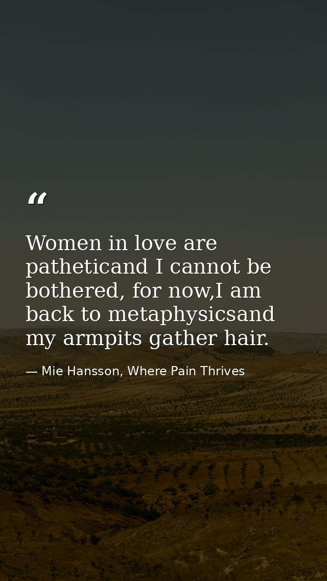 Women in love are patheticand I cannot be bothered, for now,I am back to metaphysicsand my armpits gather hair. — Mie Hansson, Where Pain Thrives
