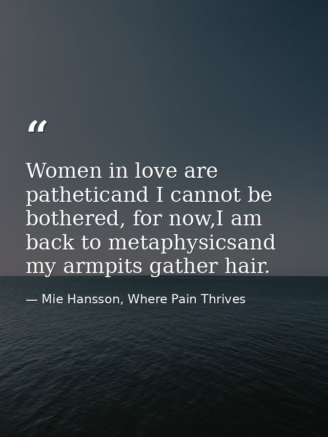 Women in love are patheticand I cannot be bothered, for now,I am back to metaphysicsand my armpits gather hair. — Mie Hansson, Where Pain Thrives