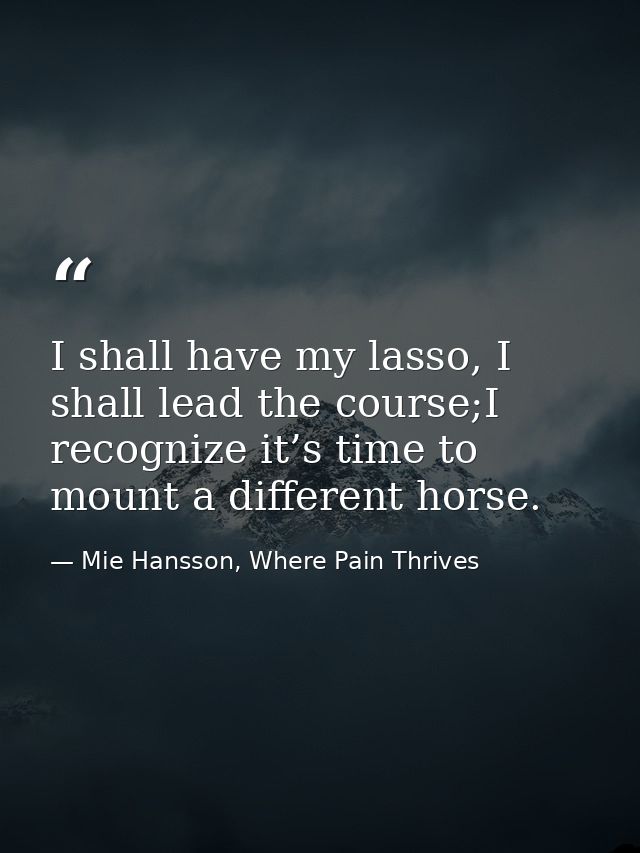 I shall have my lasso, I shall lead the course;I recognize it’s time to mount a different horse. — Mie Hansson, Where Pain Thrives