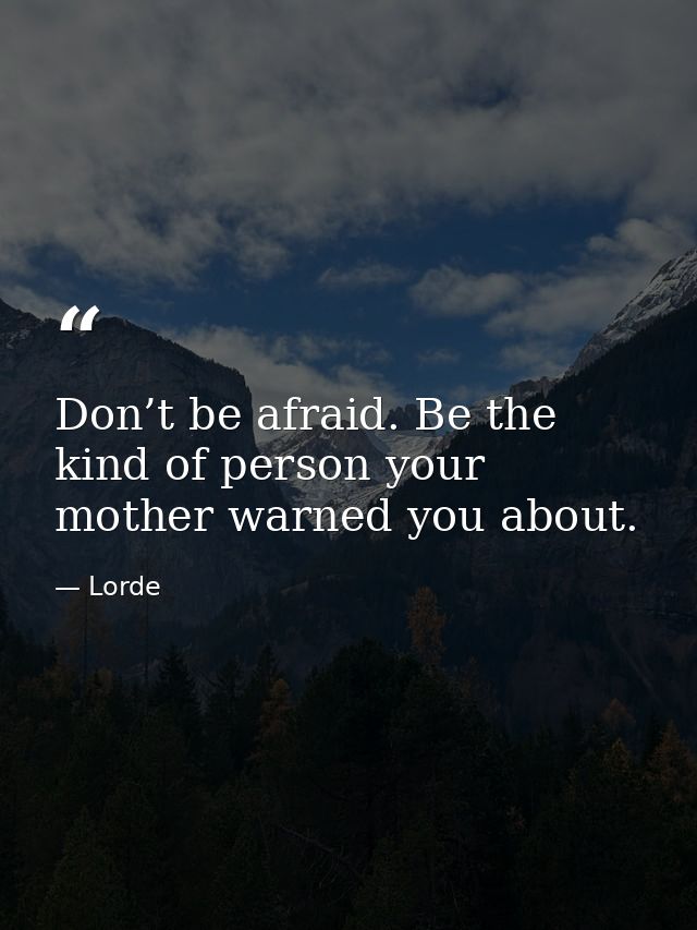 Don’t be afraid. Be the kind of person your mother warned you about. — Lorde
