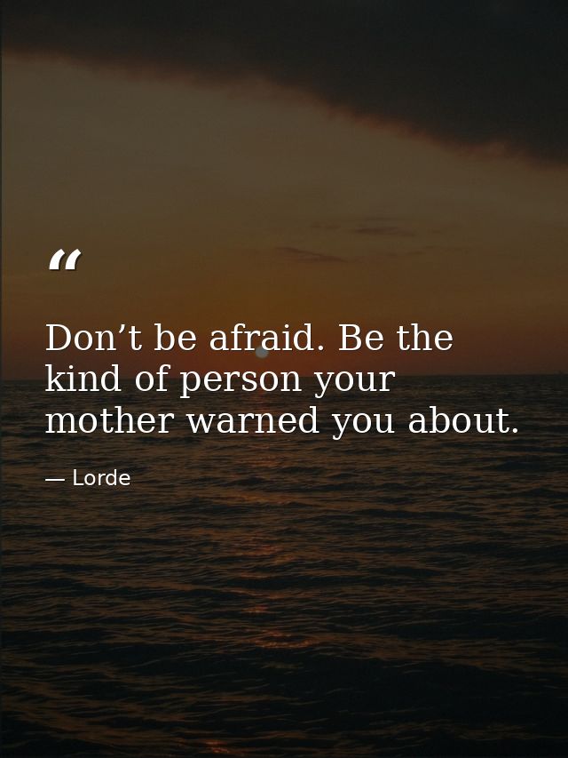 Don’t be afraid. Be the kind of person your mother warned you about. — Lorde