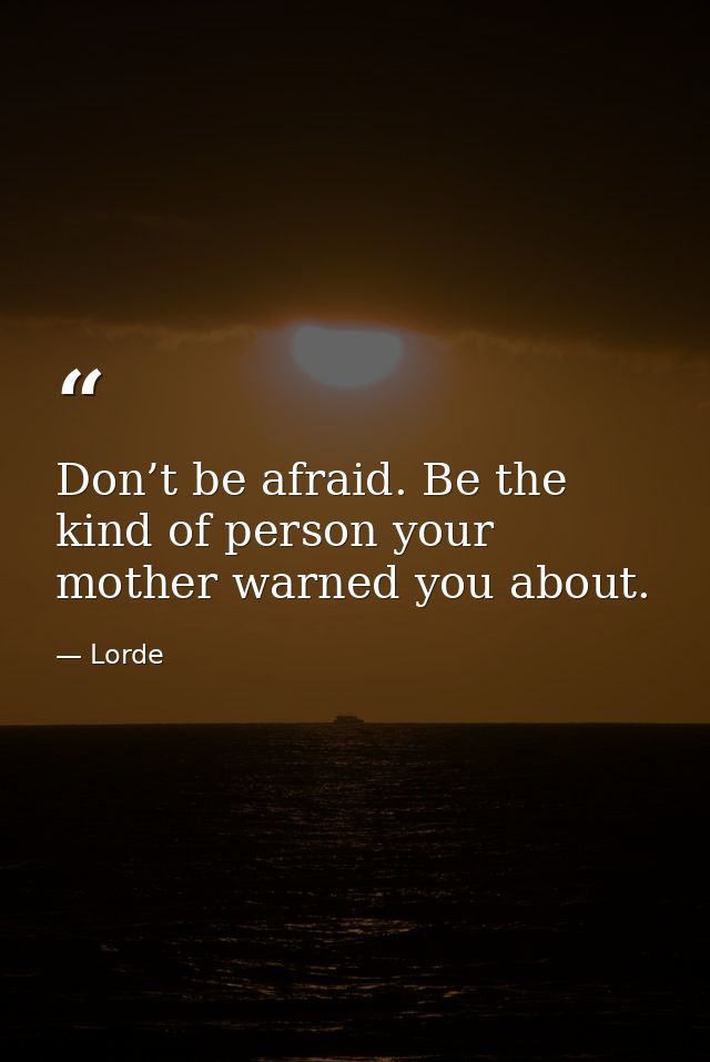 Don’t be afraid. Be the kind of person your mother warned you about. — Lorde