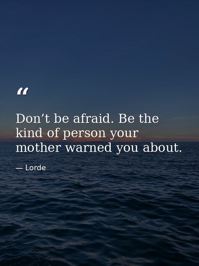 Don’t be afraid. Be the kind of person your mother warned you about. — Lorde