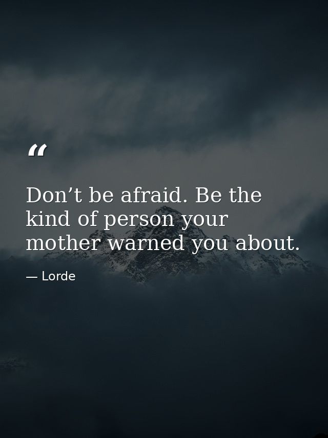Don’t be afraid. Be the kind of person your mother warned you about. — Lorde