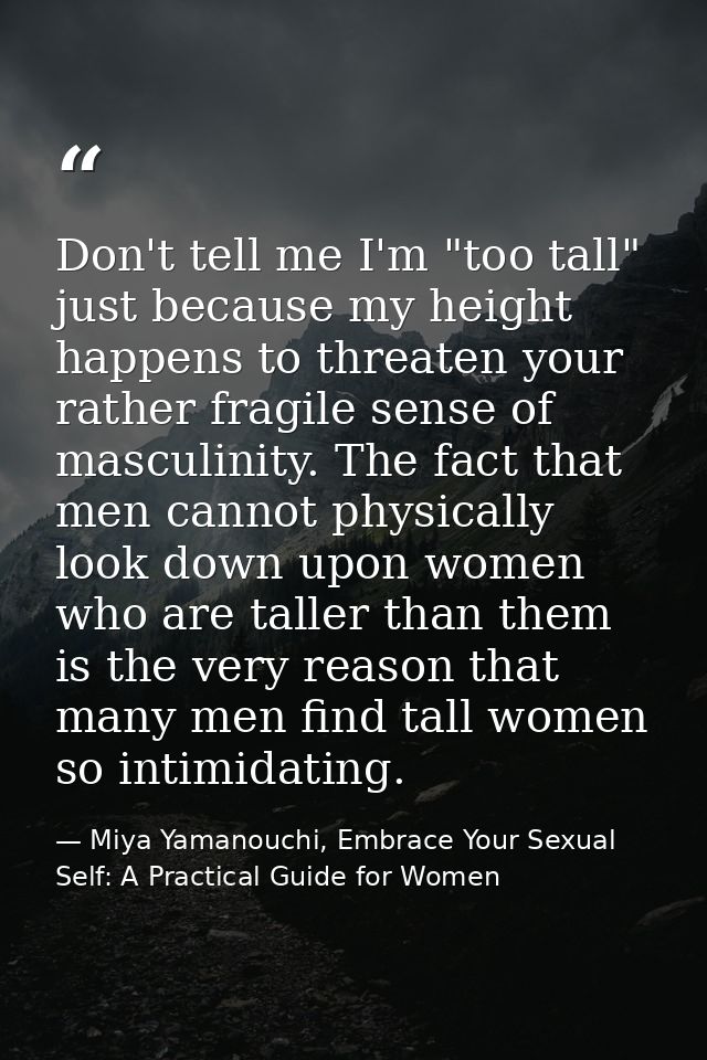 Don't tell me I'm "too tall" just because my height happens to threaten your rather fragile sense of masculinity. The fa — Miya Yamanouchi, Embrace Your Sexual Self: A Practical Guide for Women