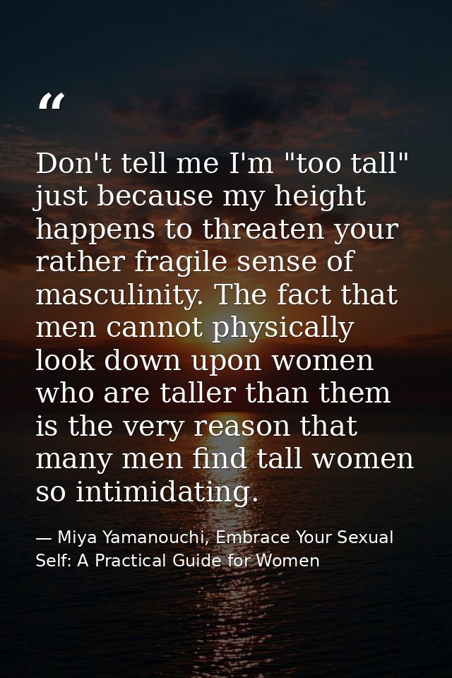 Don't tell me I'm "too tall" just because my height happens to threaten your rather fragile sense of masculinity. The fa — Miya Yamanouchi, Embrace Your Sexual Self: A Practical Guide for Women