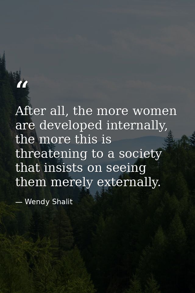 After all, the more women are developed internally, the more this is threatening to a society that insists on seeing the — Wendy Shalit