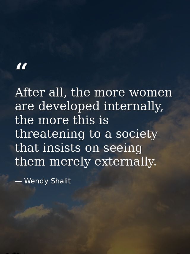 After all, the more women are developed internally, the more this is threatening to a society that insists on seeing the — Wendy Shalit