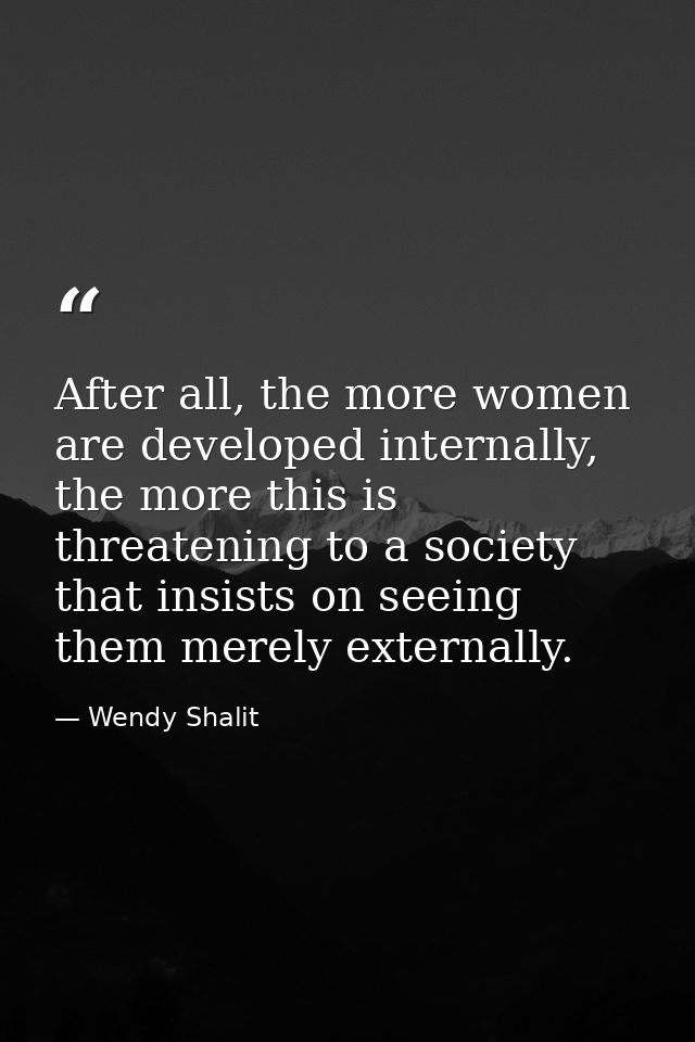 After all, the more women are developed internally, the more this is threatening to a society that insists on seeing the — Wendy Shalit