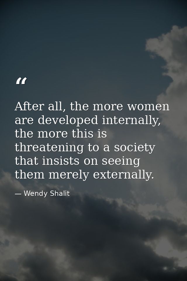 After all, the more women are developed internally, the more this is threatening to a society that insists on seeing the — Wendy Shalit