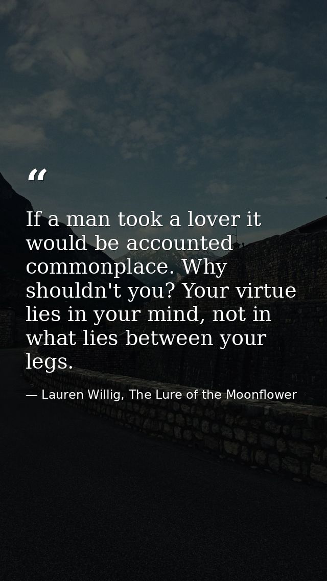 If a man took a lover it would be accounted commonplace. Why shouldn't you? Your virtue lies in your mind, not in what l — Lauren Willig, The Lure of the Moonflower