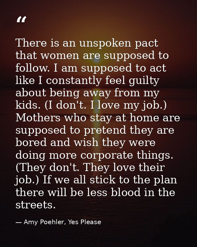 There is an unspoken pact that women are supposed to follow. I am supposed to act like I constantly feel guilty about be — Amy Poehler, Yes Please