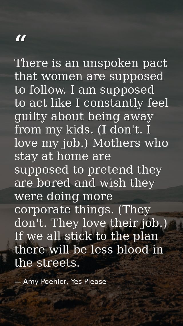 There is an unspoken pact that women are supposed to follow. I am supposed to act like I constantly feel guilty about be — Amy Poehler, Yes Please