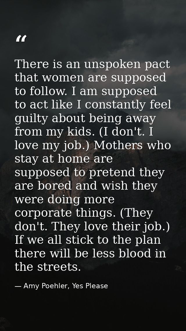 There is an unspoken pact that women are supposed to follow. I am supposed to act like I constantly feel guilty about be — Amy Poehler, Yes Please