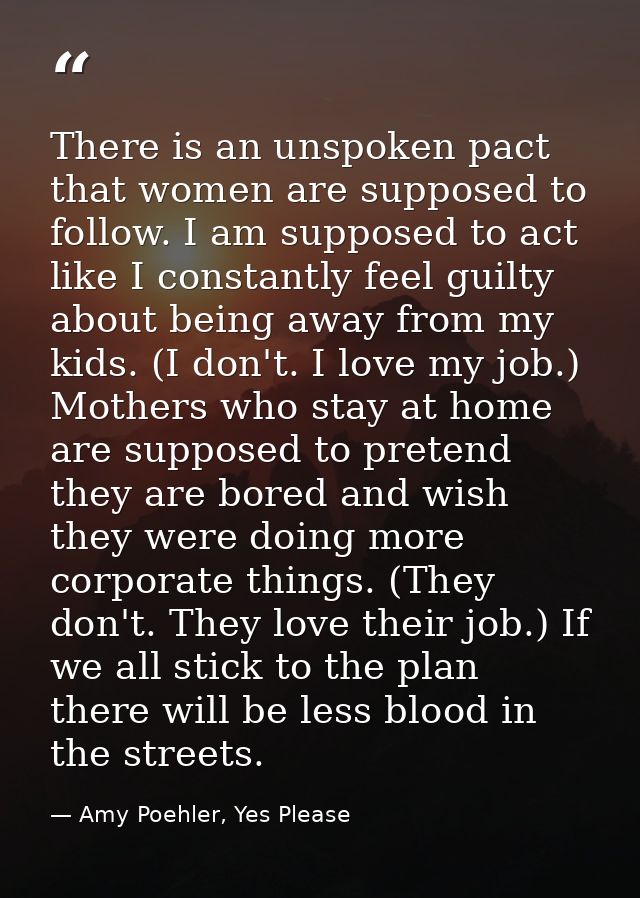 There is an unspoken pact that women are supposed to follow. I am supposed to act like I constantly feel guilty about be — Amy Poehler, Yes Please