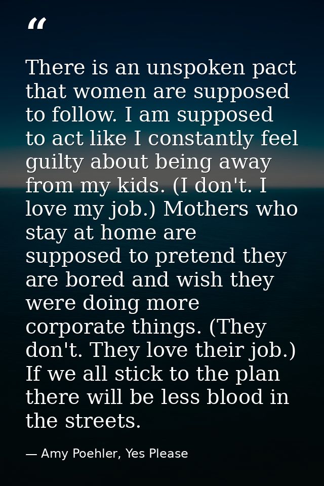 There is an unspoken pact that women are supposed to follow. I am supposed to act like I constantly feel guilty about be — Amy Poehler, Yes Please