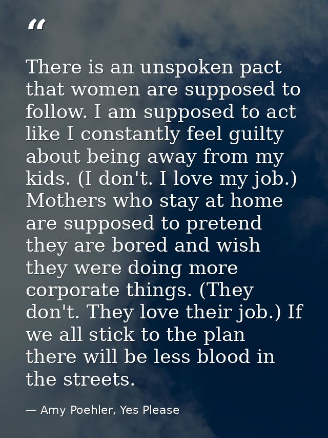 There is an unspoken pact that women are supposed to follow. I am supposed to act like I constantly feel guilty about be — Amy Poehler, Yes Please