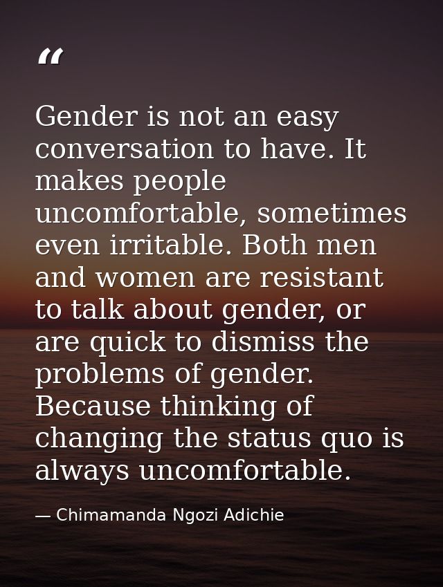 Gender is not an easy conversation to have. It makes people uncomfortable, sometimes even irritable. Both men and women  — Chimamanda Ngozi Adichie