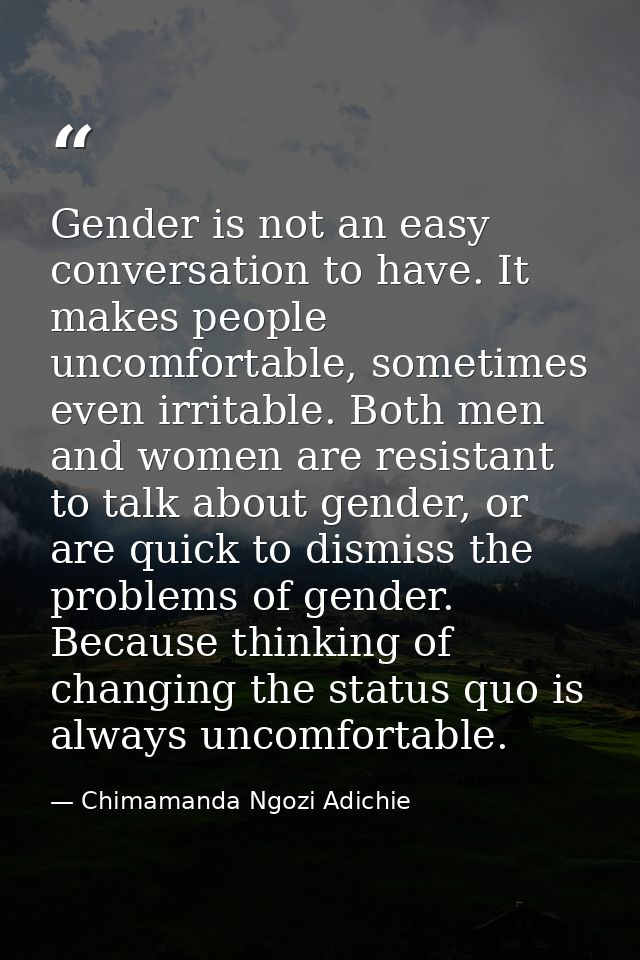 Gender is not an easy conversation to have. It makes people uncomfortable, sometimes even irritable. Both men and women  — Chimamanda Ngozi Adichie