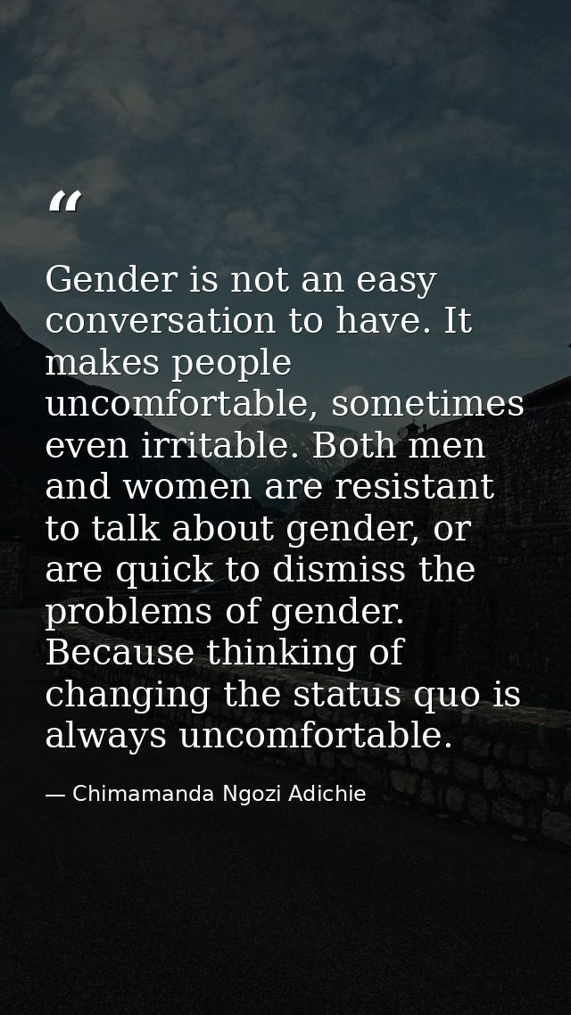 Gender is not an easy conversation to have. It makes people uncomfortable, sometimes even irritable. Both men and women  — Chimamanda Ngozi Adichie