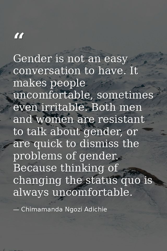 Gender is not an easy conversation to have. It makes people uncomfortable, sometimes even irritable. Both men and women  — Chimamanda Ngozi Adichie