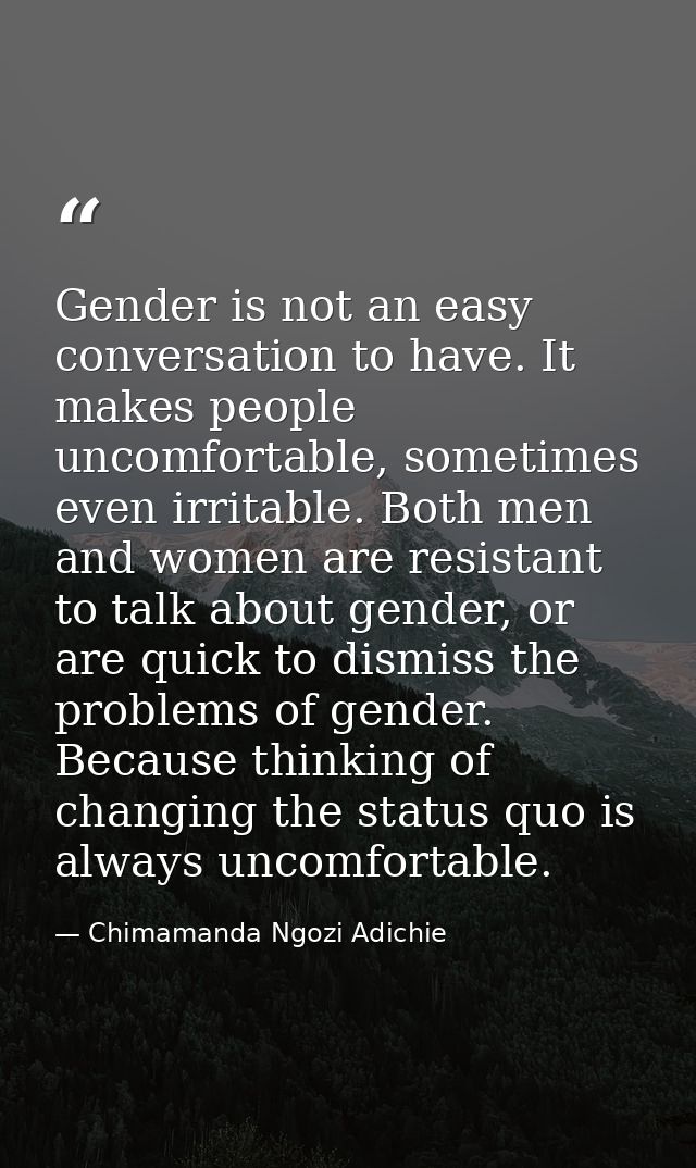 Gender is not an easy conversation to have. It makes people uncomfortable, sometimes even irritable. Both men and women  — Chimamanda Ngozi Adichie