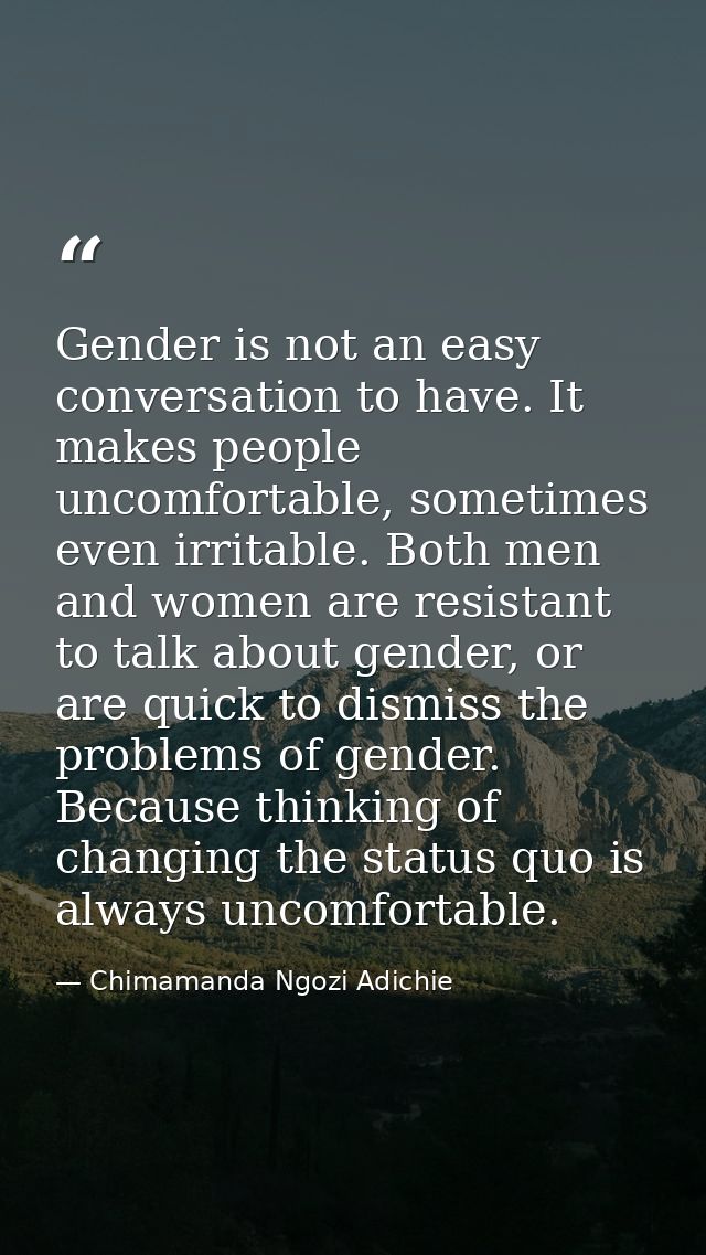 Gender is not an easy conversation to have. It makes people uncomfortable, sometimes even irritable. Both men and women  — Chimamanda Ngozi Adichie