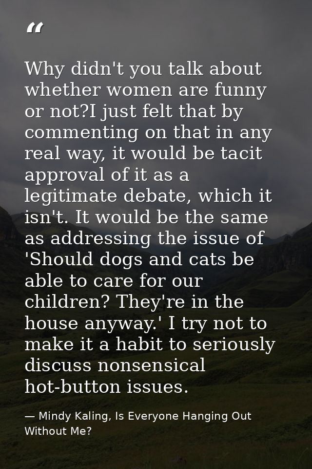 Why didn't you talk about whether women are funny or not?I just felt that by commenting on that in any real way, it woul — Mindy Kaling, Is Everyone Hanging Out Without Me?