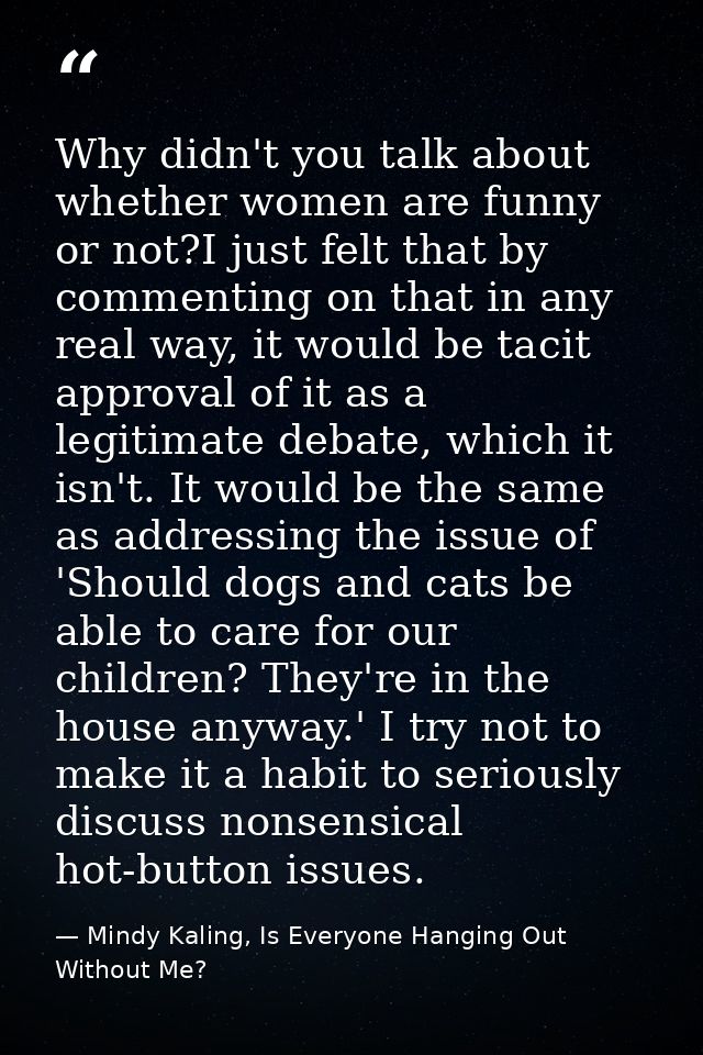 Why didn't you talk about whether women are funny or not?I just felt that by commenting on that in any real way, it woul — Mindy Kaling, Is Everyone Hanging Out Without Me?