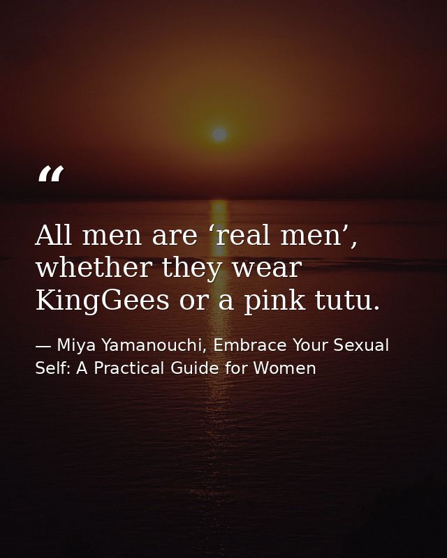 All men are ‘real men’, whether they wear KingGees or a pink tutu. — Miya Yamanouchi, Embrace Your Sexual Self: A Practical Guide for Women