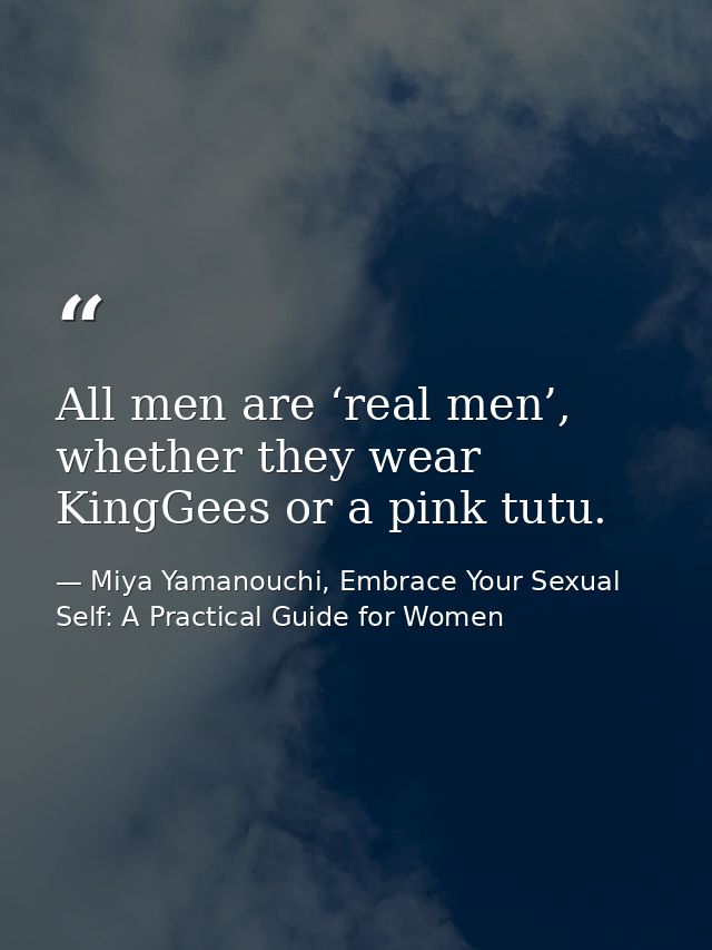 All men are ‘real men’, whether they wear KingGees or a pink tutu. — Miya Yamanouchi, Embrace Your Sexual Self: A Practical Guide for Women