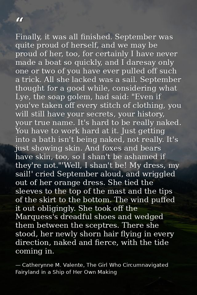 Finally, it was all finished. September was quite proud of herself, and we may be proud of her, too, for certainly I hav — Catherynne M. Valente, The Girl Who Circumnavigated Fairyland in a Ship of Her Own Making