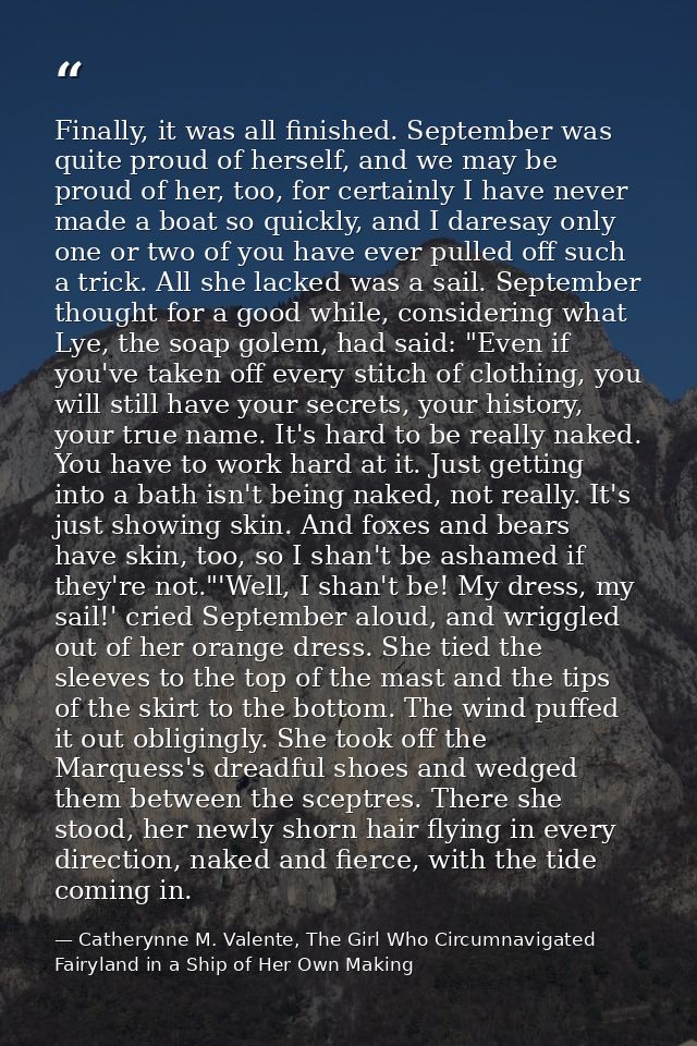 Finally, it was all finished. September was quite proud of herself, and we may be proud of her, too, for certainly I hav — Catherynne M. Valente, The Girl Who Circumnavigated Fairyland in a Ship of Her Own Making