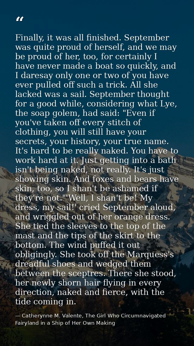 Finally, it was all finished. September was quite proud of herself, and we may be proud of her, too, for certainly I hav — Catherynne M. Valente, The Girl Who Circumnavigated Fairyland in a Ship of Her Own Making