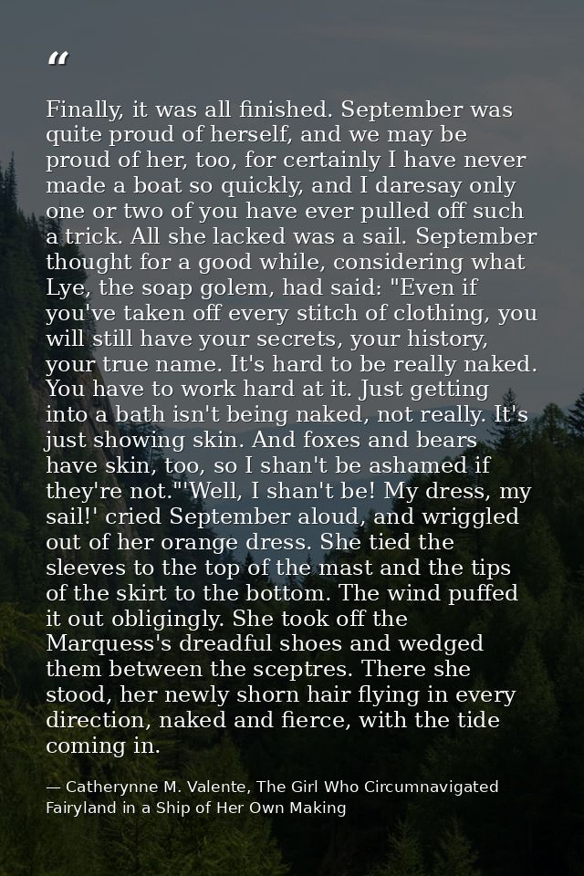 Finally, it was all finished. September was quite proud of herself, and we may be proud of her, too, for certainly I hav — Catherynne M. Valente, The Girl Who Circumnavigated Fairyland in a Ship of Her Own Making