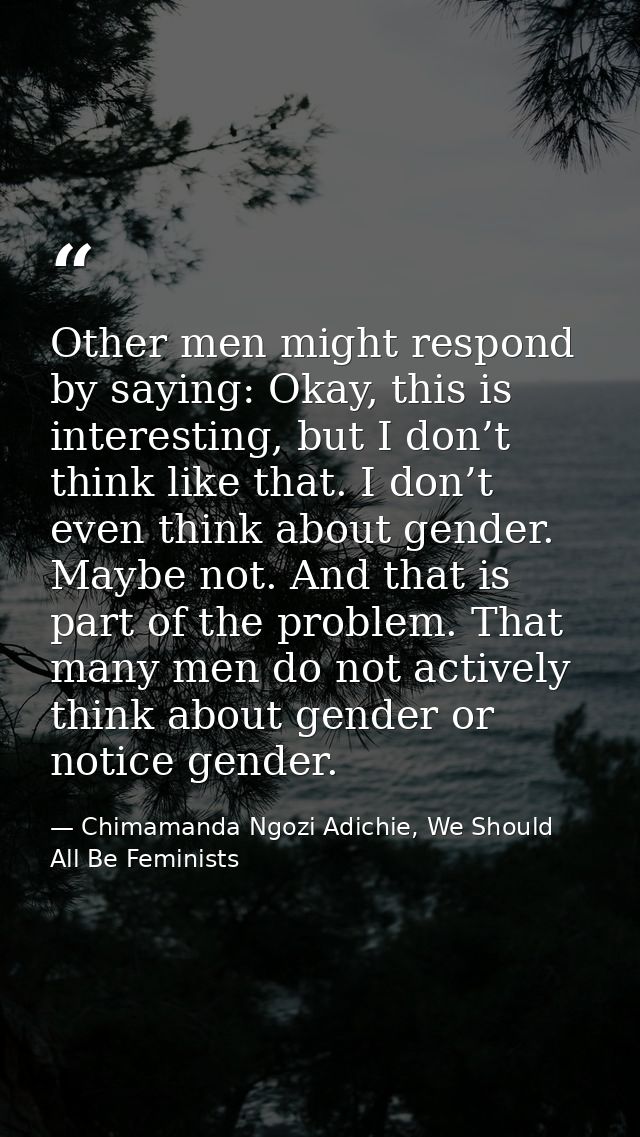 Other men might respond by saying: Okay, this is interesting, but I don’t think like that. I don’t even think about gend — Chimamanda Ngozi Adichie, We Should All Be Feminists