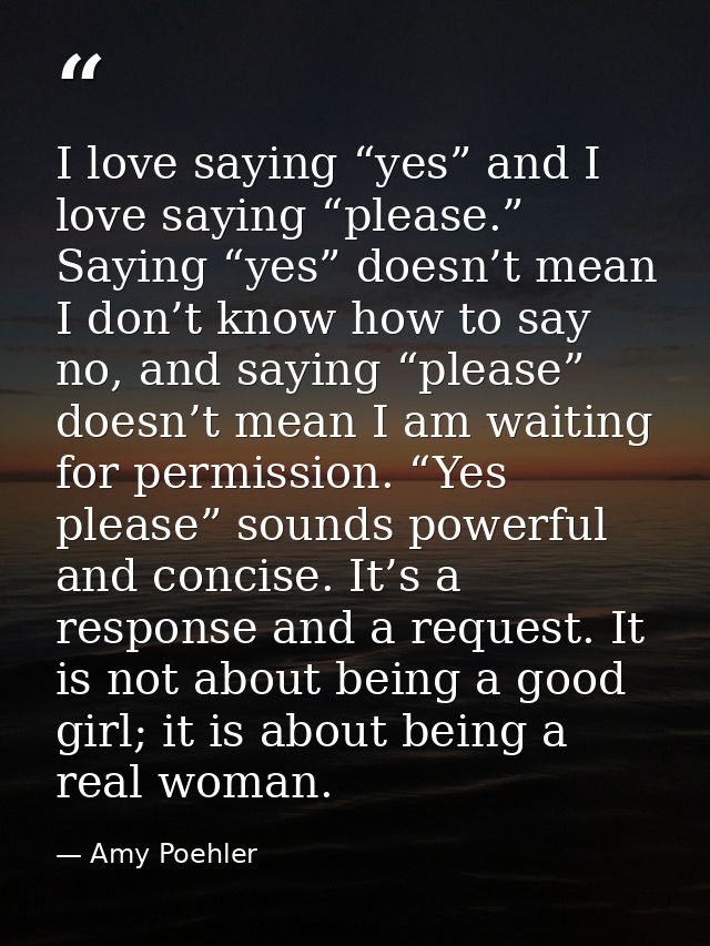 I love saying “yes” and I love saying “please.” Saying “yes” doesn’t mean I don’t know how to say no, and saying “please — Amy Poehler