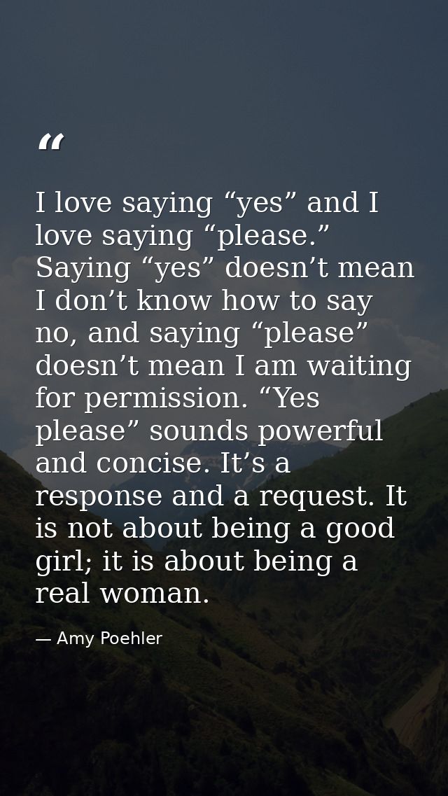I love saying “yes” and I love saying “please.” Saying “yes” doesn’t mean I don’t know how to say no, and saying “please — Amy Poehler