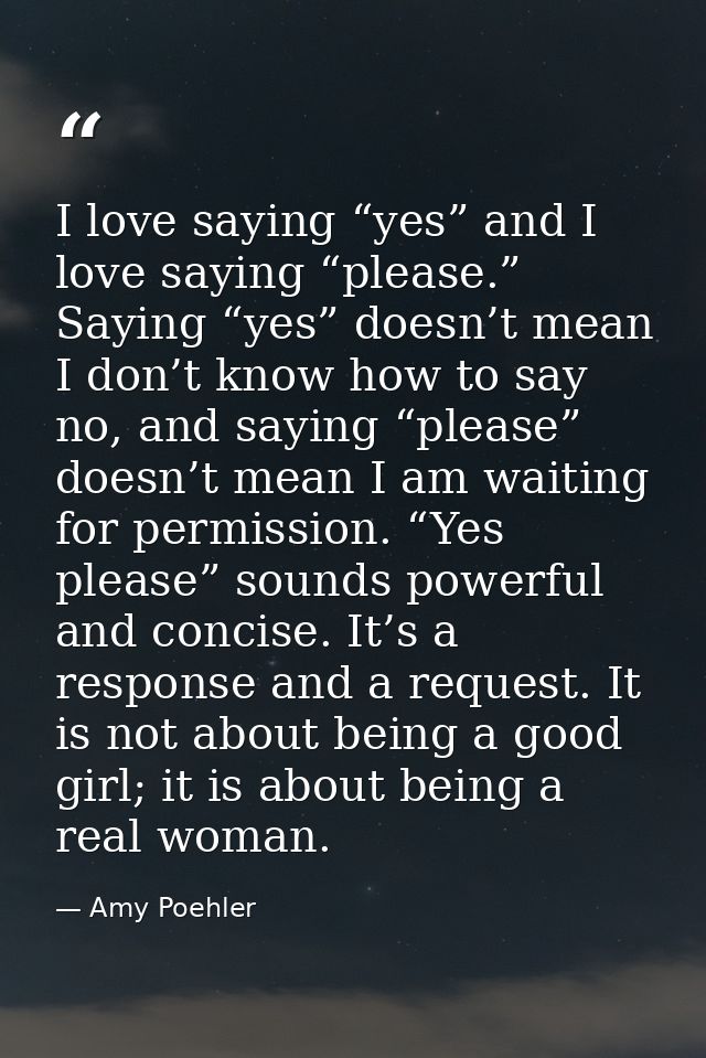 I love saying “yes” and I love saying “please.” Saying “yes” doesn’t mean I don’t know how to say no, and saying “please — Amy Poehler