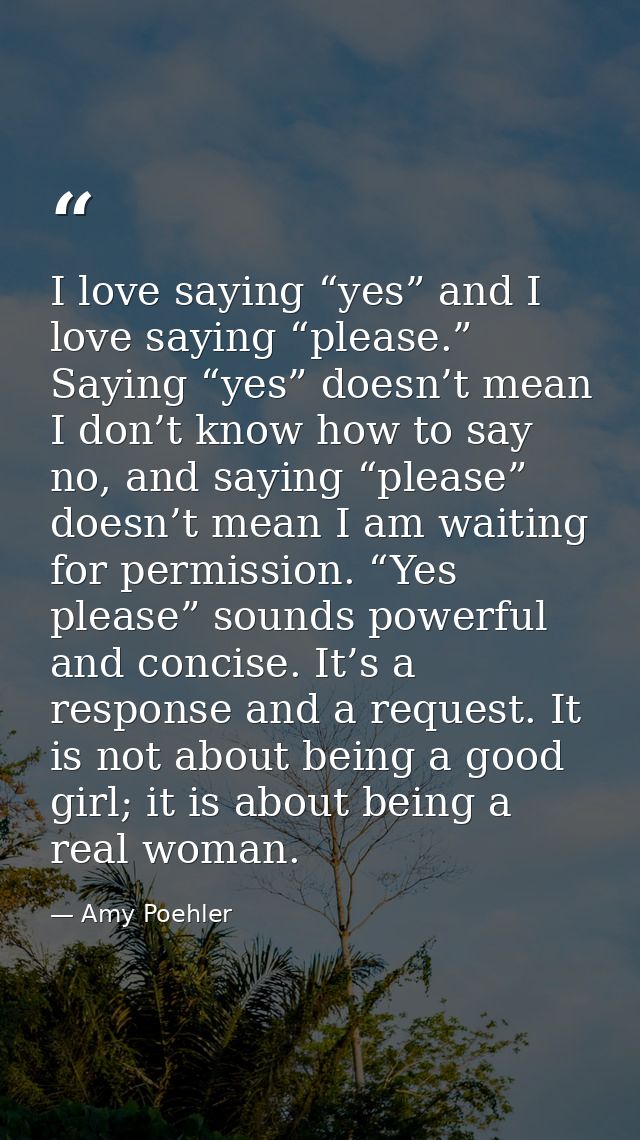 I love saying “yes” and I love saying “please.” Saying “yes” doesn’t mean I don’t know how to say no, and saying “please — Amy Poehler
