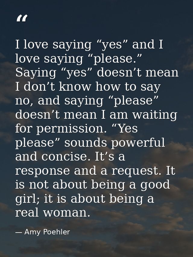 I love saying “yes” and I love saying “please.” Saying “yes” doesn’t mean I don’t know how to say no, and saying “please — Amy Poehler