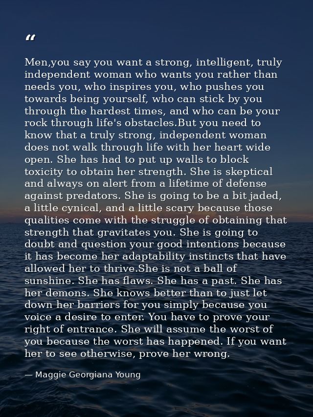 Men,you say you want a strong, intelligent, truly independent woman who wants you rather than needs you, who inspires yo — Maggie Georgiana Young