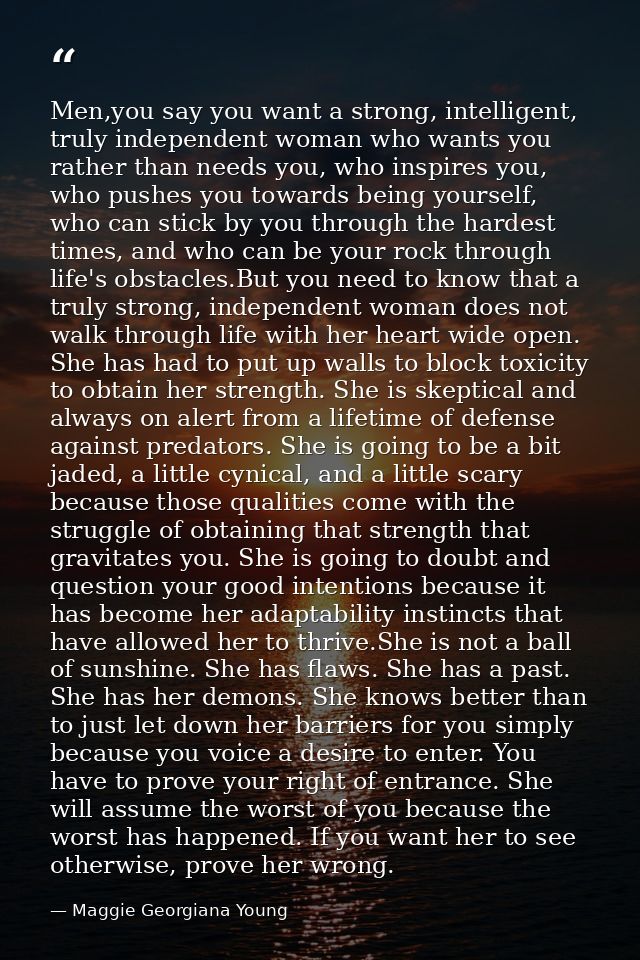Men,you say you want a strong, intelligent, truly independent woman who wants you rather than needs you, who inspires yo — Maggie Georgiana Young