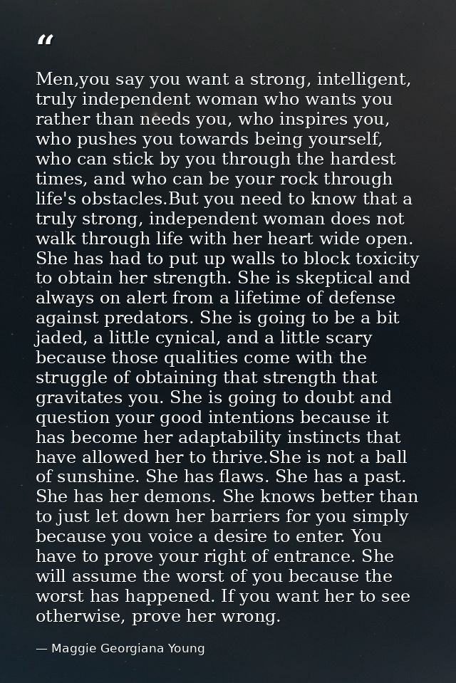 Men,you say you want a strong, intelligent, truly independent woman who wants you rather than needs you, who inspires yo — Maggie Georgiana Young