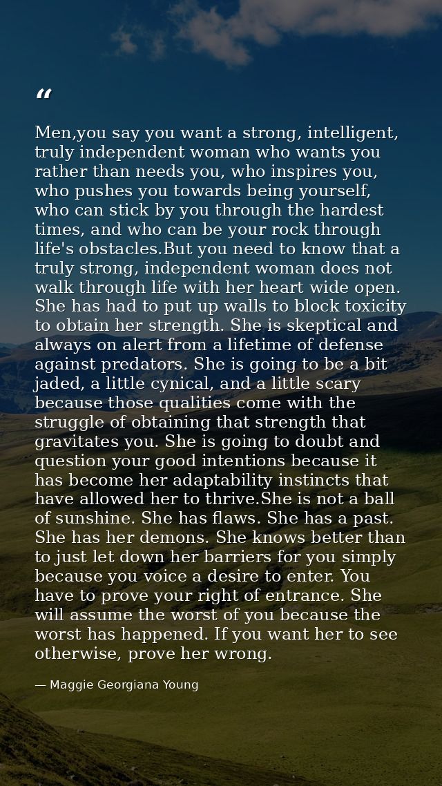 Men,you say you want a strong, intelligent, truly independent woman who wants you rather than needs you, who inspires yo — Maggie Georgiana Young