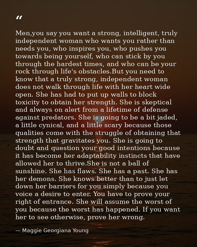 Men,you say you want a strong, intelligent, truly independent woman who wants you rather than needs you, who inspires yo — Maggie Georgiana Young